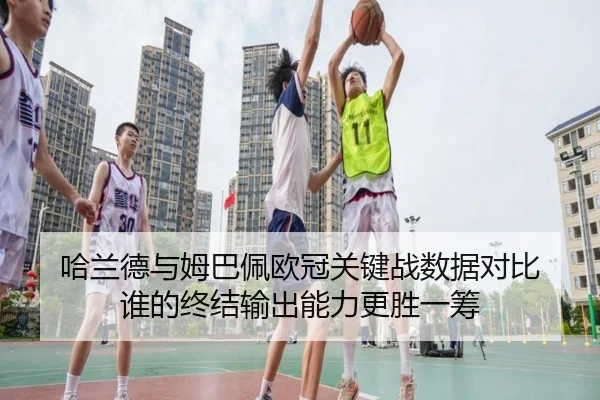 哈兰德与姆巴佩欧冠关键战数据对比 谁的终结输出能力更胜一筹